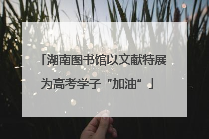 湖南图书馆以文献特展为高考学子“加油”