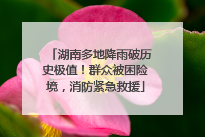 湖南多地降雨破历史极值！群众被困险境，消防紧急救援
