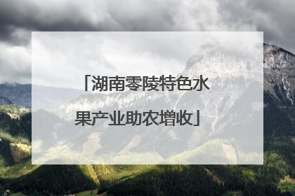 湖南零陵特色水果产业助农增收