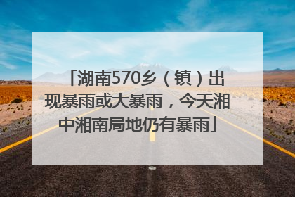 湖南570乡（镇）出现暴雨或大暴雨，今天湘中湘南局地仍有暴雨