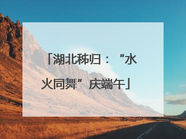 湖北秭归：“水火同舞”庆端午