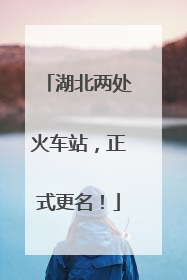 湖北两处火车站，正式更名！