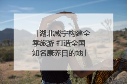 湖北咸宁构建全季旅游 打造全国知名康养目的地