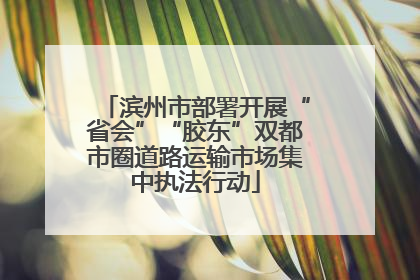 滨州市部署开展“省会”“胶东”双都市圈道路运输市场集中执法行动