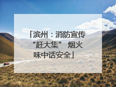 滨州：消防宣传“赶大集” 烟火味中话安全