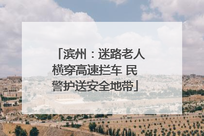 滨州：迷路老人横穿高速拦车 民警护送安全地带