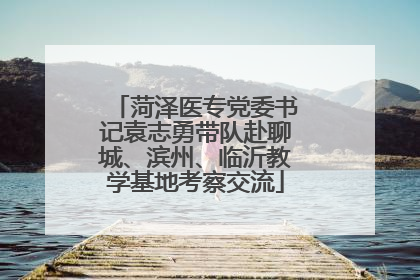 菏泽医专党委书记袁志勇带队赴聊城、滨州、临沂教学基地考察交流