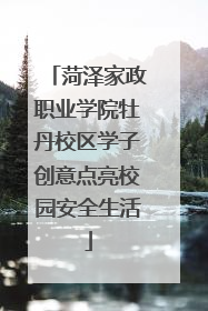 菏泽家政职业学院牡丹校区学子创意点亮校园安全生活
