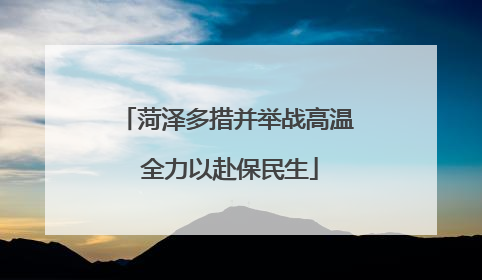 菏泽多措并举战高温 全力以赴保民生