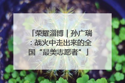 荣耀淄博｜孙广瑞：战火中走出来的全国“最美志愿者”