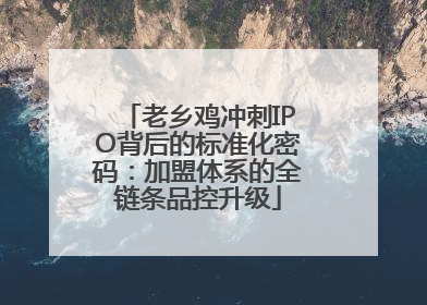 老乡鸡冲刺IPO背后的标准化密码：加盟体系的全链条品控升级
