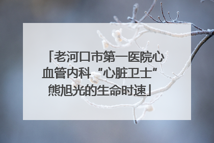 老河口市第一医院心血管内科“心脏卫士”熊旭光的生命时速