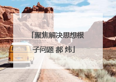 聚焦解决思想根子问题 郝 炜