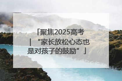 聚焦2025高考｜“家长放松心态也是对孩子的鼓励”