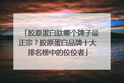 胶原蛋白肽哪个牌子最正宗？胶原蛋白品牌十大排名榜中的佼佼者