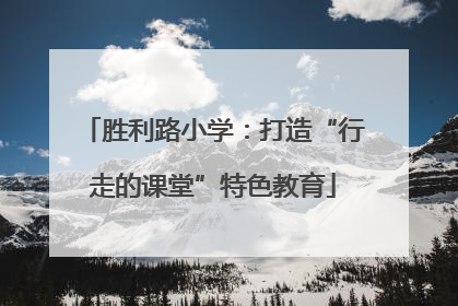 胜利路小学：打造“行走的课堂”特色教育