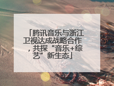 腾讯音乐与浙江卫视达成战略合作，共探“音乐+综艺”新生态