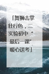 舞狮击掌壮行色，二实验初中“最后一课”暖心送考