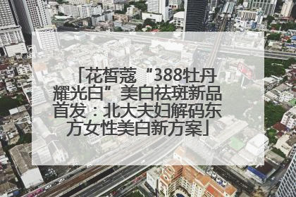花皙蔻“388牡丹耀光白”美白祛斑新品首发：北大夫妇解码东方女性美白新方案