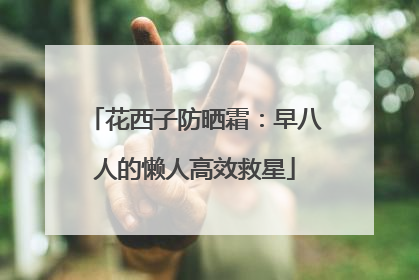 花西子防晒霜：早八人的懒人高效救星