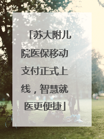 苏大附儿院医保移动支付正式上线，智慧就医更便捷