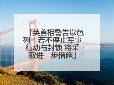 英首相警告以色列：若不停止军事行动与封锁 将采取进一步措施