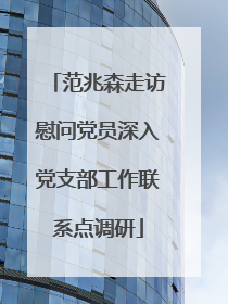 范兆森走访慰问党员深入党支部工作联系点调研