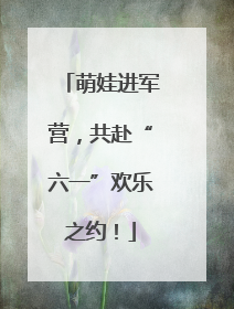 萌娃进军营，共赴“六一”欢乐之约！