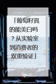 葡萄籽真的能美白吗？从实验室到消费者的双重验证