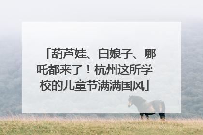 葫芦娃、白娘子、哪吒都来了！杭州这所学校的儿童节满满国风