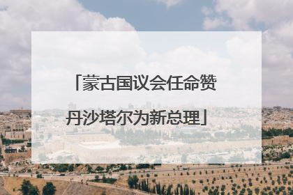 蒙古国议会任命赞丹沙塔尔为新总理