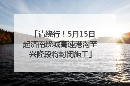 请绕行！5月15日起济南绕城高速港沟至兴隆段将封闭施工