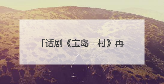 话剧《宝岛一村》再续蓉城情缘：将于8月亮相成都城市音乐厅