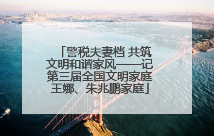警税夫妻档 共筑文明和谐家风——记第三届全国文明家庭王娜、朱兆鹏家庭