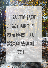 认证的祛斑产品有哪个？内幕速看：几款淡斑祛斑刺客