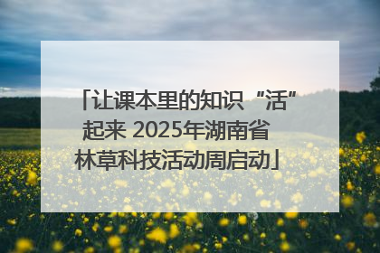 让课本里的知识“活”起来 2025年湖南省林草科技活动周启动