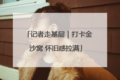 记者走基层｜打卡金沙窝 怀旧感拉满