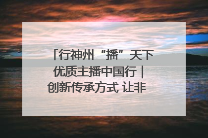 行神州“播”天下 优质主播中国行｜创新传承方式 让非遗“活”在当下