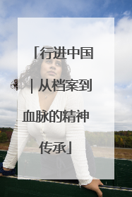 行进中国｜从档案到血脉的精神传承