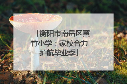 衡阳市南岳区黄竹小学：家校合力护航毕业季