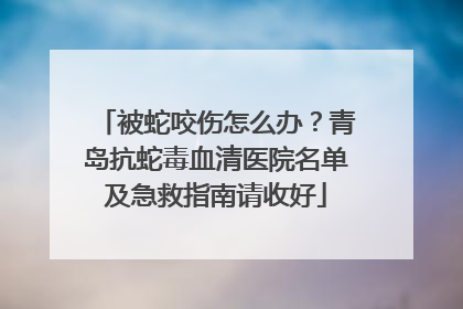 被蛇咬伤怎么办？青岛抗蛇毒血清医院名单及急救指南请收好