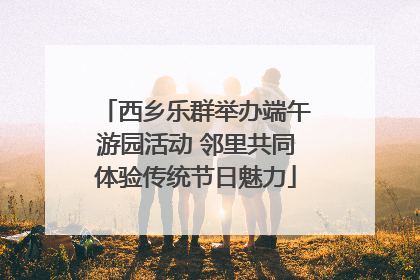 西乡乐群举办端午游园活动 邻里共同体验传统节日魅力