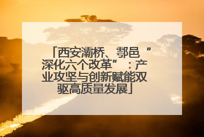 西安灞桥、鄠邑“深化六个改革”：产业攻坚与创新赋能双驱高质量发展
