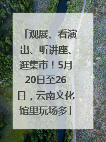 观展、看演出、听讲座、逛集市！5月20日至26日，云南文化馆里玩场多