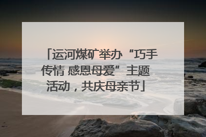 运河煤矿举办“巧手传情 感恩母爱”主题活动，共庆母亲节