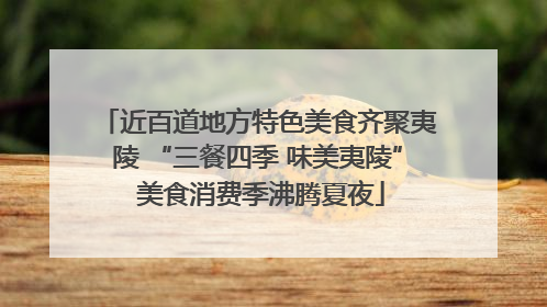 近百道地方特色美食齐聚夷陵 “三餐四季 味美夷陵” 美食消费季沸腾夏夜