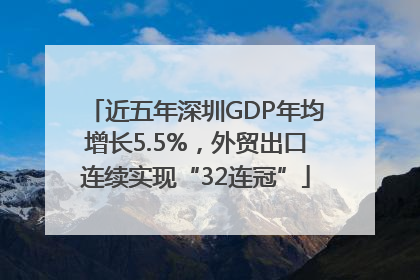近五年深圳GDP年均增长5.5%，外贸出口连续实现“32连冠”