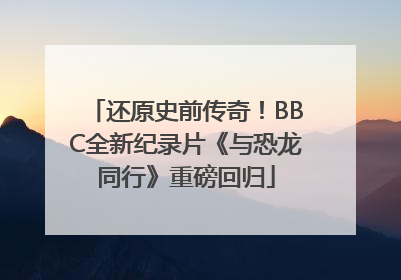 还原史前传奇！BBC全新纪录片《与恐龙同行》重磅回归