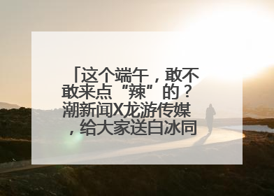 这个端午，敢不敢来点“辣”的？潮新闻X龙游传媒，给大家送白冰同款辣粽啦