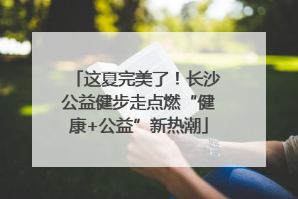 这夏完美了！长沙公益健步走点燃“健康+公益”新热潮